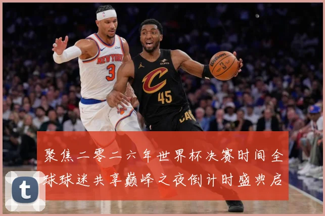聚焦二零二六年世界杯决赛时间全球球迷共享巅峰之夜倒计时盛典启数据研判-深度解析
