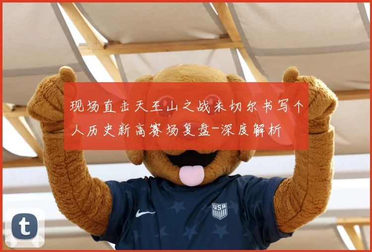 现场直击天王山之战米切尔书写个人历史新高赛场复盘-深度解析