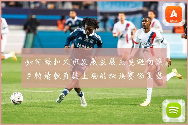 如何隔扣文班发展发展杰克逊向莫兰特请教直接上场的秘诀赛场复盘-深度解析