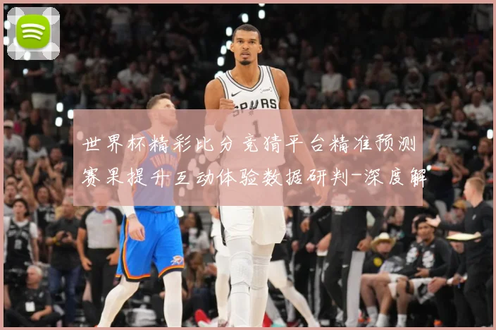 世界杯精彩比分竞猜平台精准预测赛果提升互动体验数据研判-深度解析