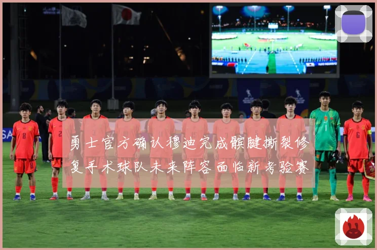 勇士官方确认穆迪完成髌腱撕裂修复手术球队未来阵容面临新考验赛场复盘-深度解析
