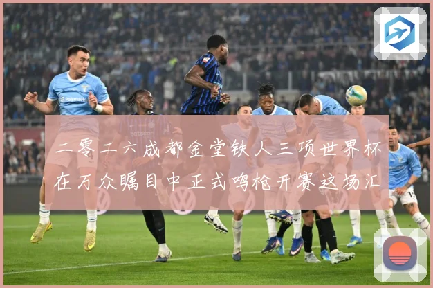二零二六成都金堂铁人三项世界杯在万众瞩目中正式鸣枪开赛这场汇战术观察-深度解析