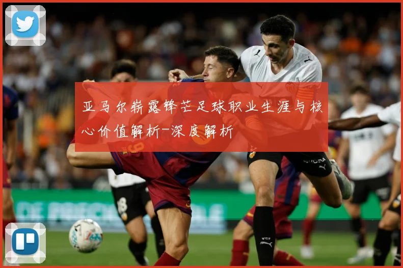 亚马尔崭露锋芒足球职业生涯与核心价值解析-深度解析