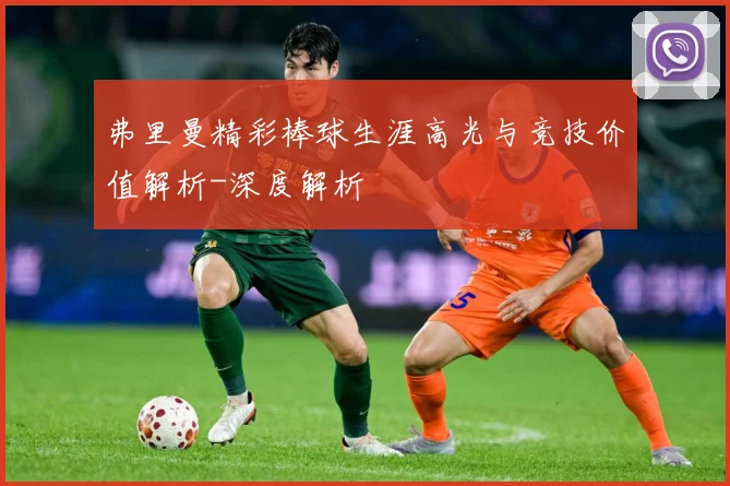 弗里曼精彩棒球生涯高光与竞技价值解析-深度解析