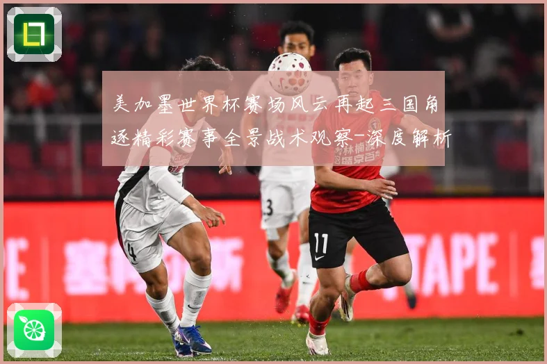 美加墨世界杯赛场风云再起三国角逐精彩赛事全景战术观察-深度解析