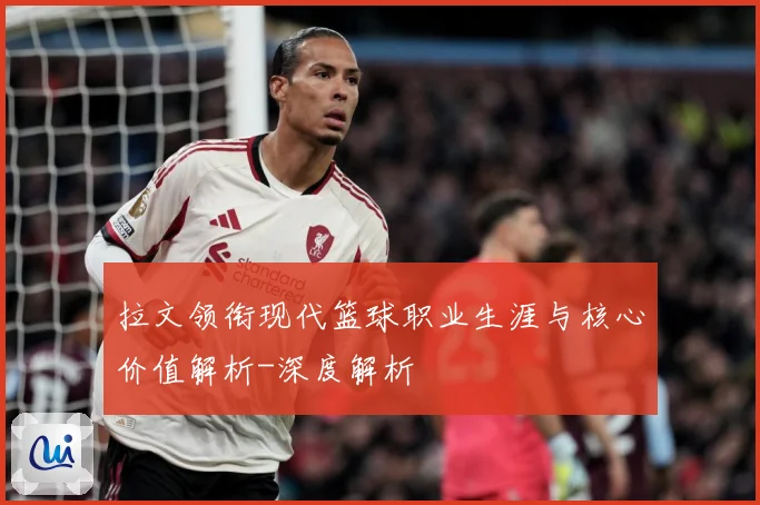 拉文领衔现代篮球职业生涯与核心价值解析-深度解析