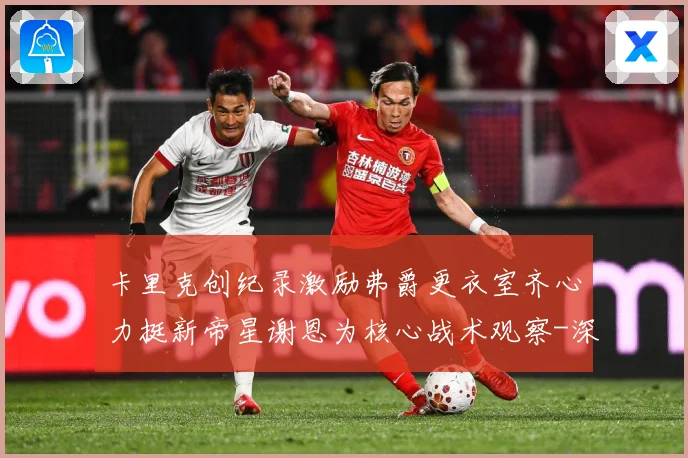 卡里克创纪录激励弗爵更衣室齐心力挺新帝星谢恩为核心战术观察-深度解析