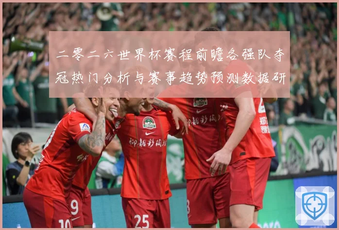 二零二六世界杯赛程前瞻各强队夺冠热门分析与赛事趋势预测数据研判-深度解析