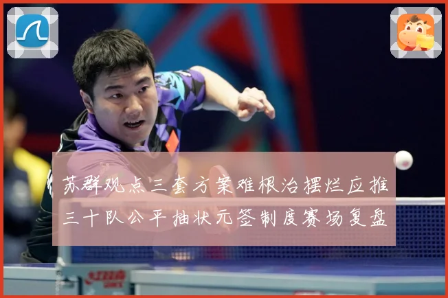 苏群观点三套方案难根治摆烂应推三十队公平抽状元签制度赛场复盘-深度解析