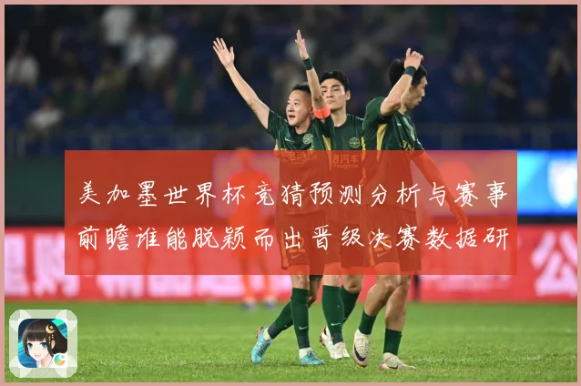 美加墨世界杯竞猜预测分析与赛事前瞻谁能脱颖而出晋级决赛数据研判-深度解析