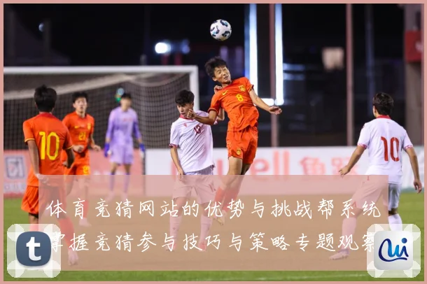 体育竞猜网站的优势与挑战帮系统掌握竞猜参与技巧与策略专题观察-深度解析