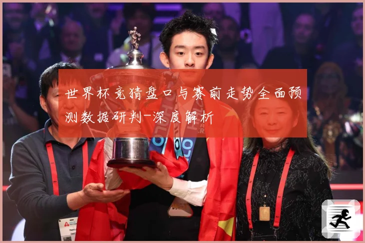 世界杯竞猜盘口与赛前走势全面预测数据研判-深度解析