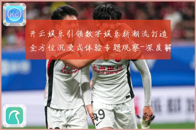 开云娱乐引领数字娱乐新潮流打造全方位沉浸式体验专题观察-深度解析