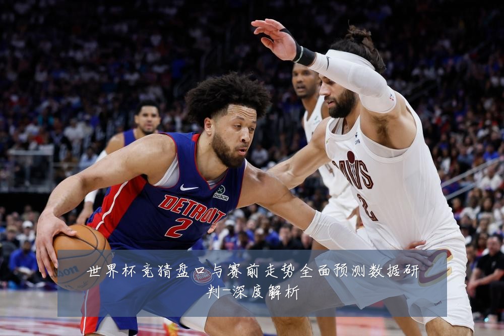 世界杯竞猜盘口与赛前走势全面预测数据研判-深度解析