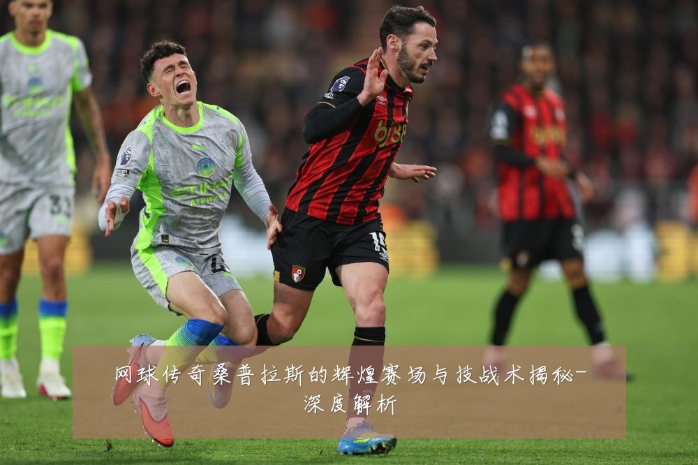 网球传奇桑普拉斯的辉煌赛场与技战术揭秘-深度解析
