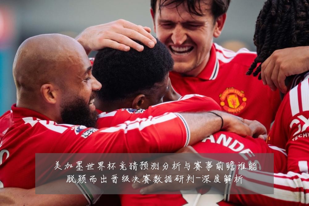 美加墨世界杯竞猜预测分析与赛事前瞻谁能脱颖而出晋级决赛数据研判-深度解析
