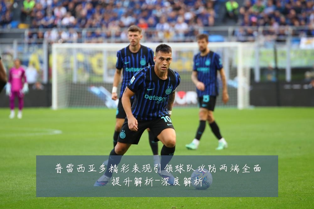 普雷西亚多精彩表现引领球队攻防两端全面提升解析-深度解析