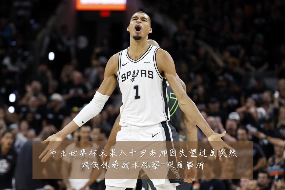 冲击世界杯未果八十岁老帅因失望过度突然病倒休养战术观察-深度解析
