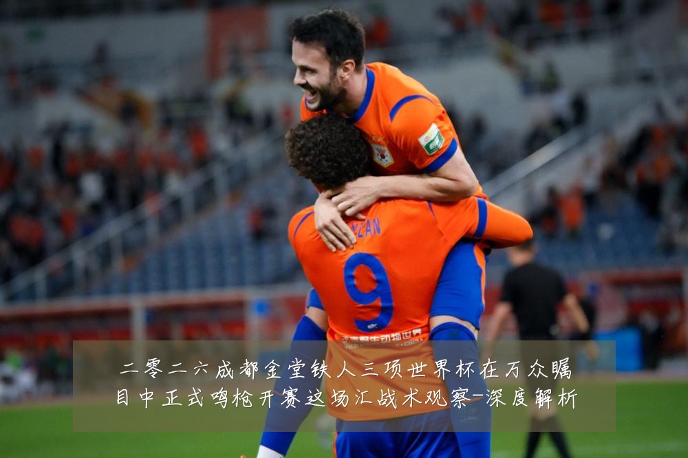 二零二六成都金堂铁人三项世界杯在万众瞩目中正式鸣枪开赛这场汇战术观察-深度解析