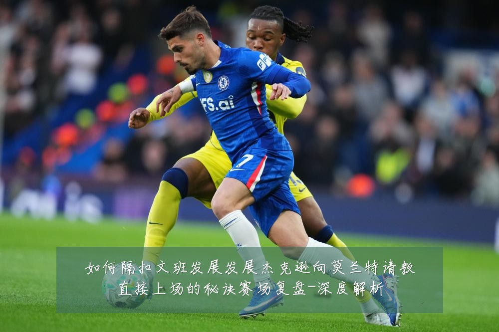 如何隔扣文班发展发展杰克逊向莫兰特请教直接上场的秘诀赛场复盘-深度解析