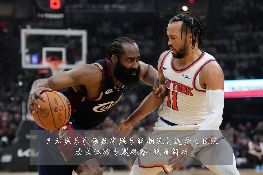 开云娱乐引领数字娱乐新潮流打造全方位沉浸式体验专题观察-深度解析