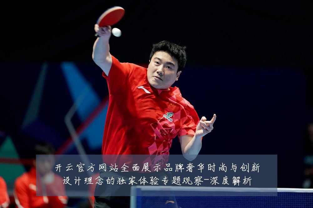 开云官方网站全面展示品牌奢华时尚与创新设计理念的独家体验专题观察-深度解析