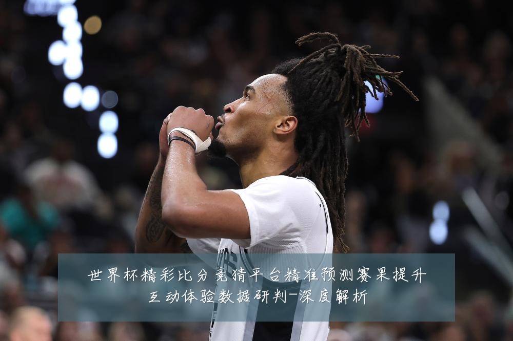 世界杯精彩比分竞猜平台精准预测赛果提升互动体验数据研判-深度解析